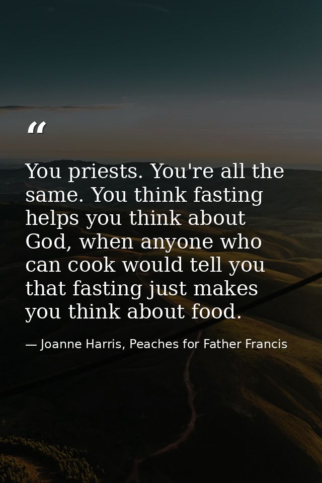 You priests. You're all the same. You think fasting helps you think about God, when anyone who can cook would tell you t — Joanne Harris, Peaches for Father Francis