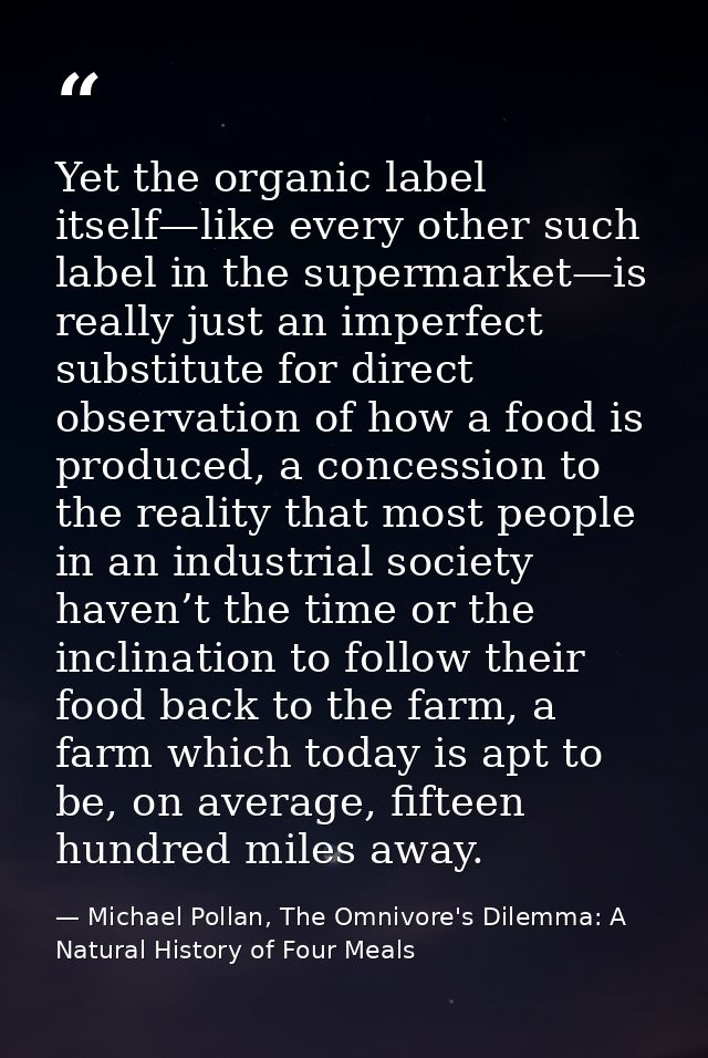 Yet the organic label itself—like every other such label in the supermarket—is really just an imperfect substitute for d — Michael Pollan, The Omnivore's Dilemma: A Natural History of Four Meals