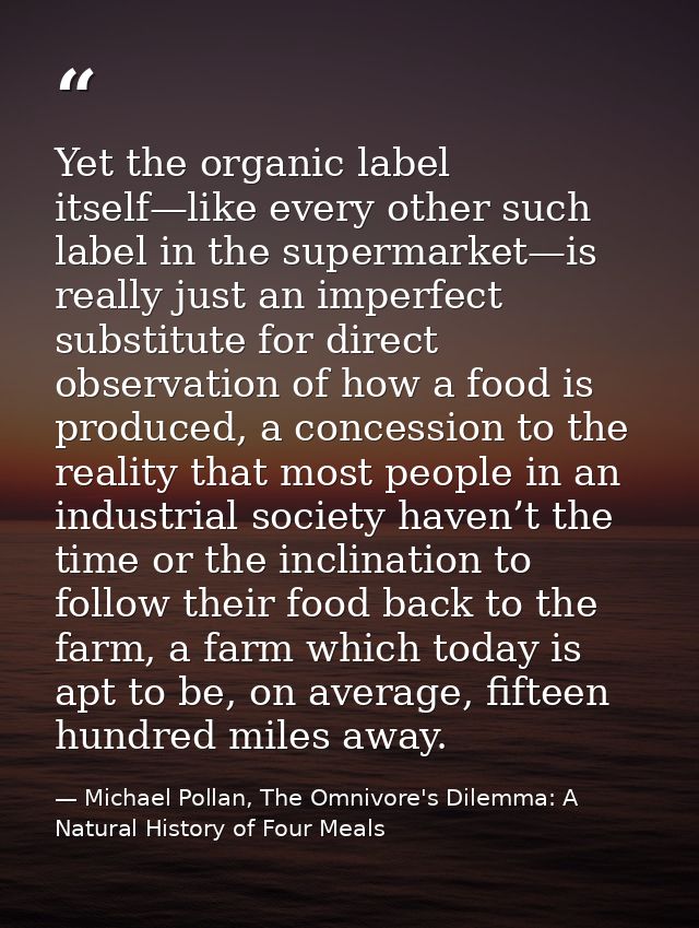 Yet the organic label itself—like every other such label in the supermarket—is really just an imperfect substitute for d — Michael Pollan, The Omnivore's Dilemma: A Natural History of Four Meals