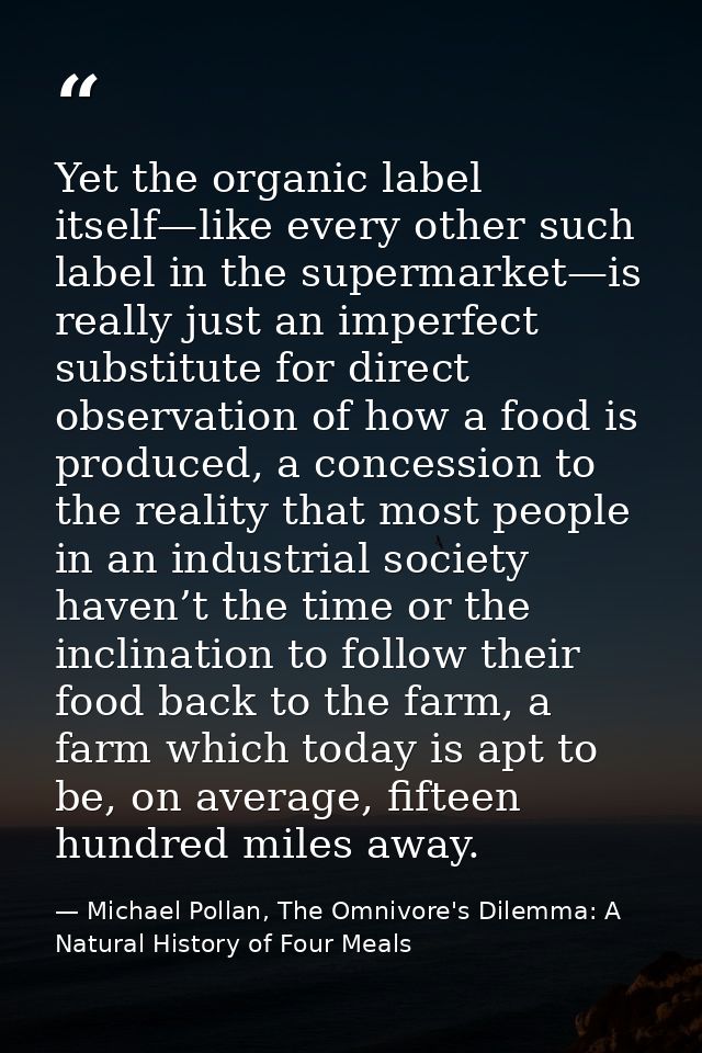Yet the organic label itself—like every other such label in the supermarket—is really just an imperfect substitute for d — Michael Pollan, The Omnivore's Dilemma: A Natural History of Four Meals