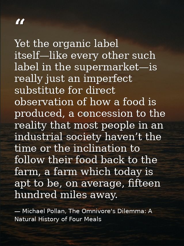 Yet the organic label itself—like every other such label in the supermarket—is really just an imperfect substitute for d — Michael Pollan, The Omnivore's Dilemma: A Natural History of Four Meals