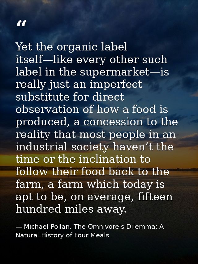 Yet the organic label itself—like every other such label in the supermarket—is really just an imperfect substitute for d — Michael Pollan, The Omnivore's Dilemma: A Natural History of Four Meals