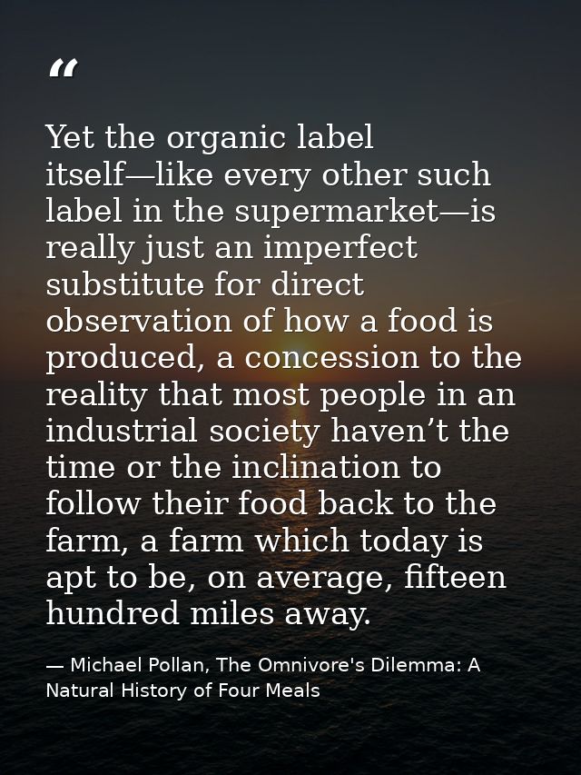 Yet the organic label itself—like every other such label in the supermarket—is really just an imperfect substitute for d — Michael Pollan, The Omnivore's Dilemma: A Natural History of Four Meals