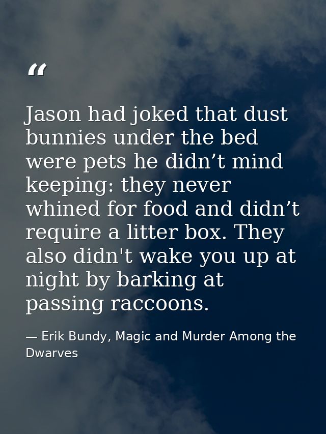 Jason had joked that dust bunnies under the bed were pets he didn’t mind keeping: they never whined for food and didn’t  — Erik Bundy, Magic and Murder Among the Dwarves