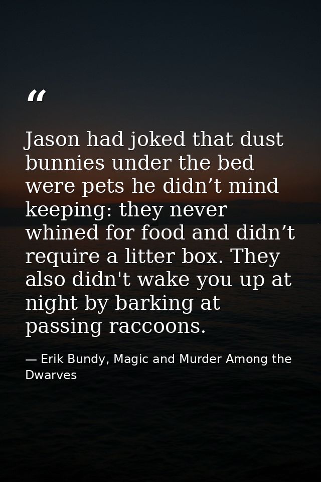 Jason had joked that dust bunnies under the bed were pets he didn’t mind keeping: they never whined for food and didn’t  — Erik Bundy, Magic and Murder Among the Dwarves