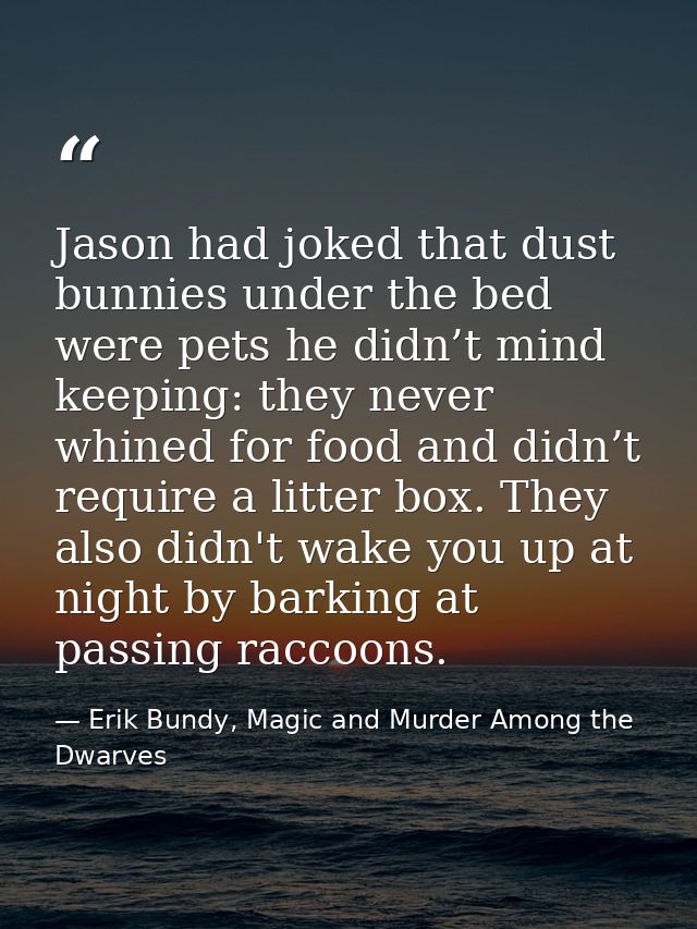 Jason had joked that dust bunnies under the bed were pets he didn’t mind keeping: they never whined for food and didn’t  — Erik Bundy, Magic and Murder Among the Dwarves