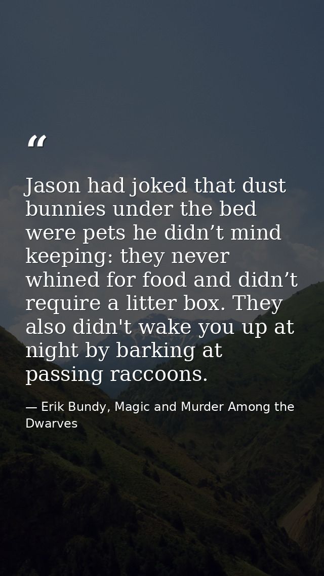 Jason had joked that dust bunnies under the bed were pets he didn’t mind keeping: they never whined for food and didn’t  — Erik Bundy, Magic and Murder Among the Dwarves