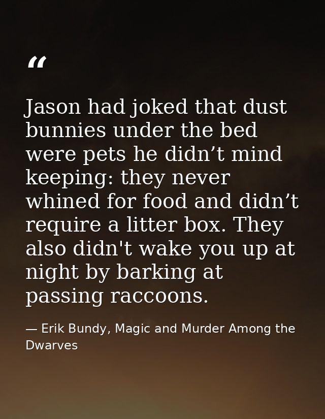 Jason had joked that dust bunnies under the bed were pets he didn’t mind keeping: they never whined for food and didn’t  — Erik Bundy, Magic and Murder Among the Dwarves