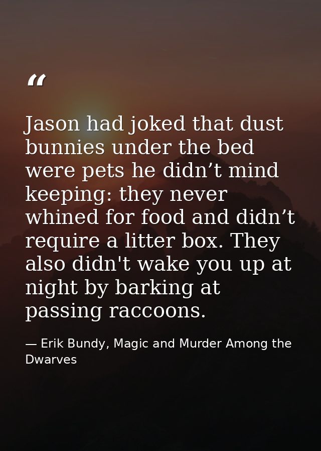 Jason had joked that dust bunnies under the bed were pets he didn’t mind keeping: they never whined for food and didn’t  — Erik Bundy, Magic and Murder Among the Dwarves