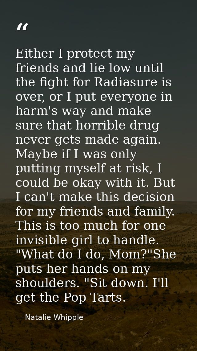 Either I protect my friends and lie low until the fight for Radiasure is over, or I put everyone in harm's way and make  — Natalie Whipple