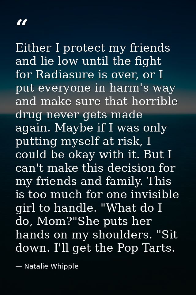 Either I protect my friends and lie low until the fight for Radiasure is over, or I put everyone in harm's way and make  — Natalie Whipple