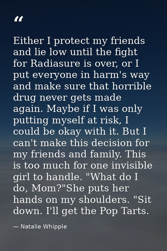 Either I protect my friends and lie low until the fight for Radiasure is over, or I put everyone in harm's way and make  — Natalie Whipple