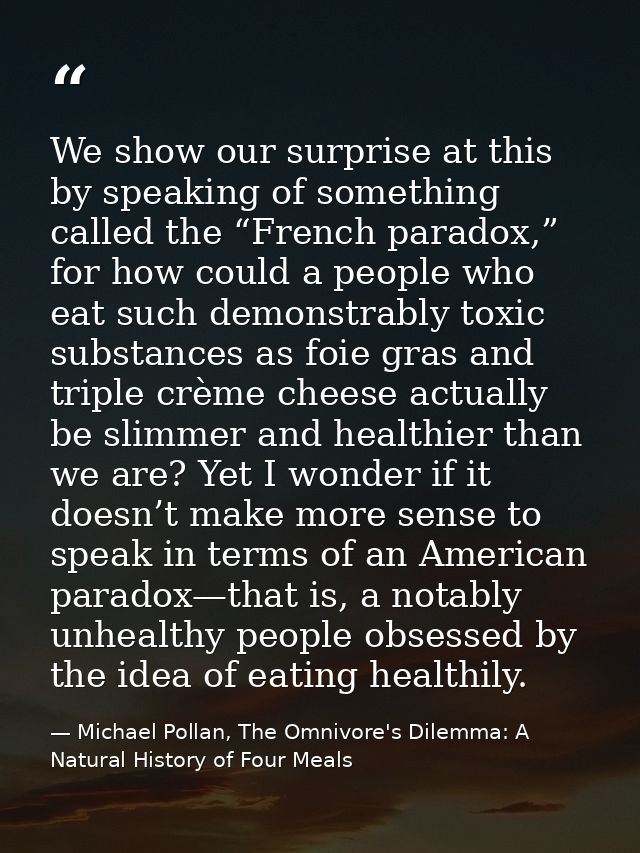 We show our surprise at this by speaking of something called the “French paradox,” for how could a people who eat such d — Michael Pollan, The Omnivore's Dilemma: A Natural History of Four Meals