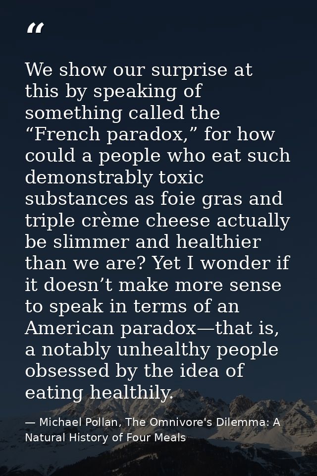 We show our surprise at this by speaking of something called the “French paradox,” for how could a people who eat such d — Michael Pollan, The Omnivore's Dilemma: A Natural History of Four Meals