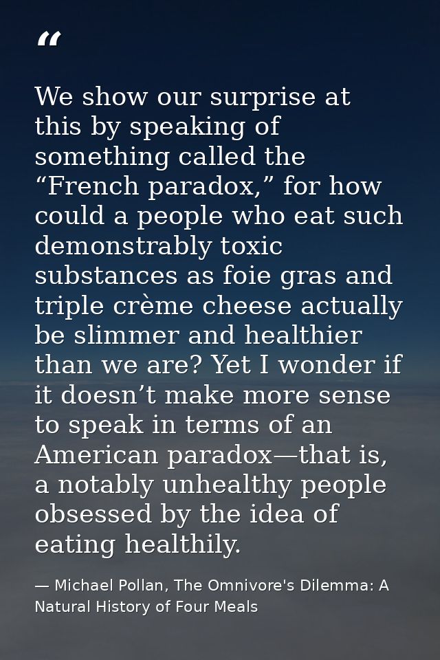 We show our surprise at this by speaking of something called the “French paradox,” for how could a people who eat such d — Michael Pollan, The Omnivore's Dilemma: A Natural History of Four Meals