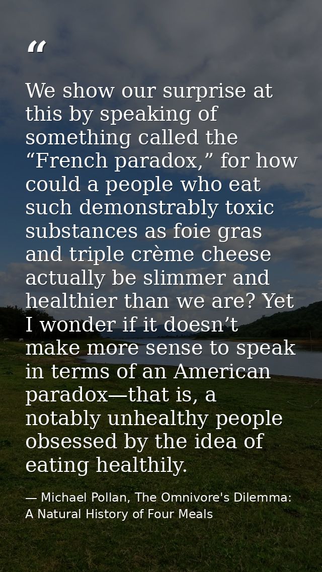 We show our surprise at this by speaking of something called the “French paradox,” for how could a people who eat such d — Michael Pollan, The Omnivore's Dilemma: A Natural History of Four Meals
