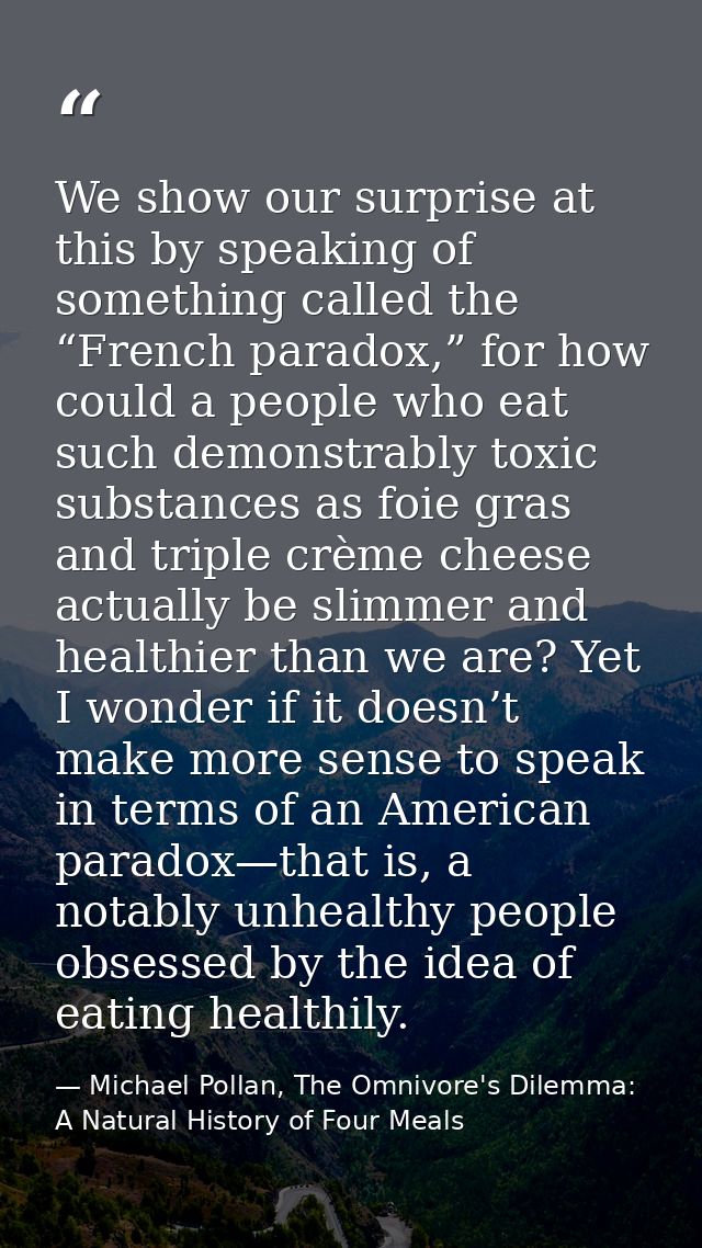 We show our surprise at this by speaking of something called the “French paradox,” for how could a people who eat such d — Michael Pollan, The Omnivore's Dilemma: A Natural History of Four Meals