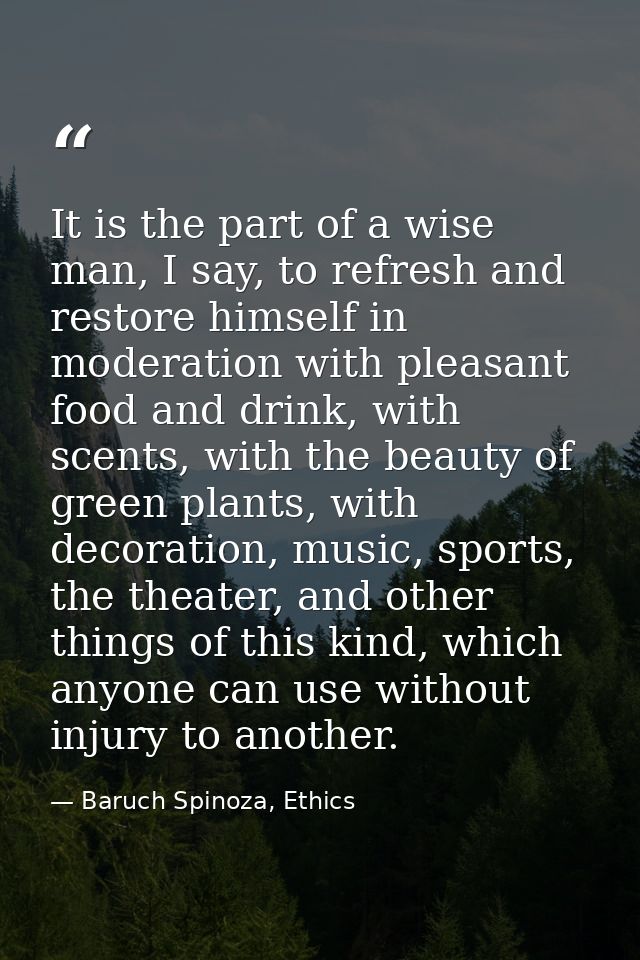 It is the part of a wise man, I say, to refresh and restore himself in moderation with pleasant food and drink, with sce — Baruch Spinoza, Ethics