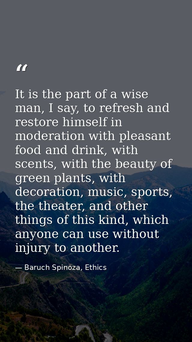 It is the part of a wise man, I say, to refresh and restore himself in moderation with pleasant food and drink, with sce — Baruch Spinoza, Ethics