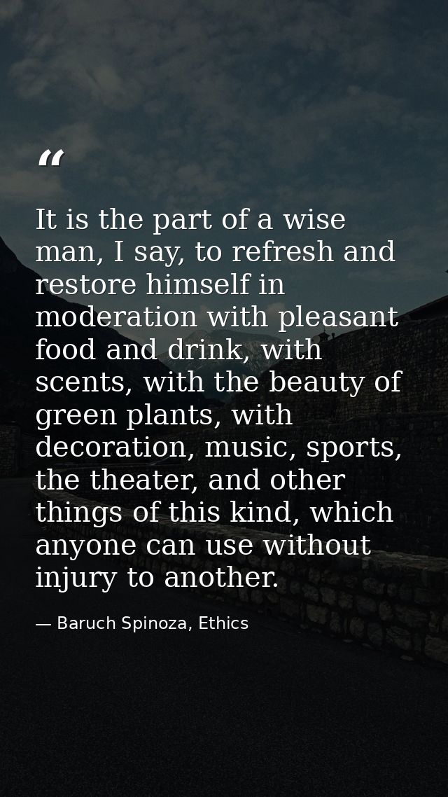It is the part of a wise man, I say, to refresh and restore himself in moderation with pleasant food and drink, with sce — Baruch Spinoza, Ethics