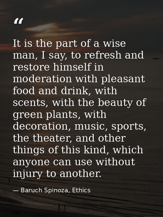 It is the part of a wise man, I say, to refresh and restore himself in moderation with pleasant food and drink, with sce — Baruch Spinoza, Ethics