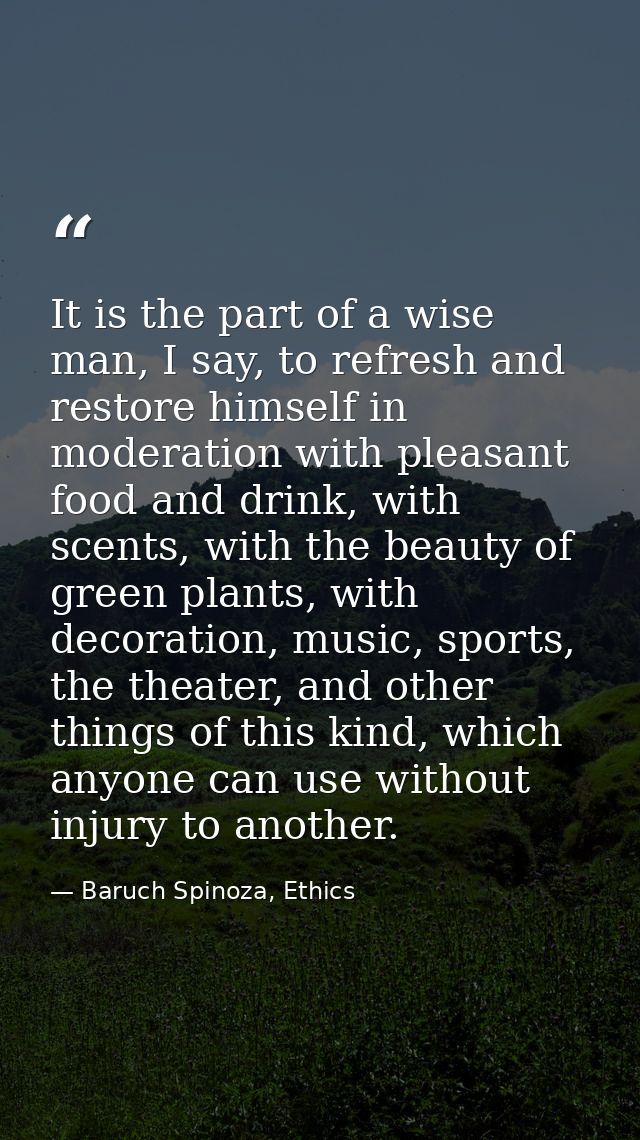 It is the part of a wise man, I say, to refresh and restore himself in moderation with pleasant food and drink, with sce — Baruch Spinoza, Ethics