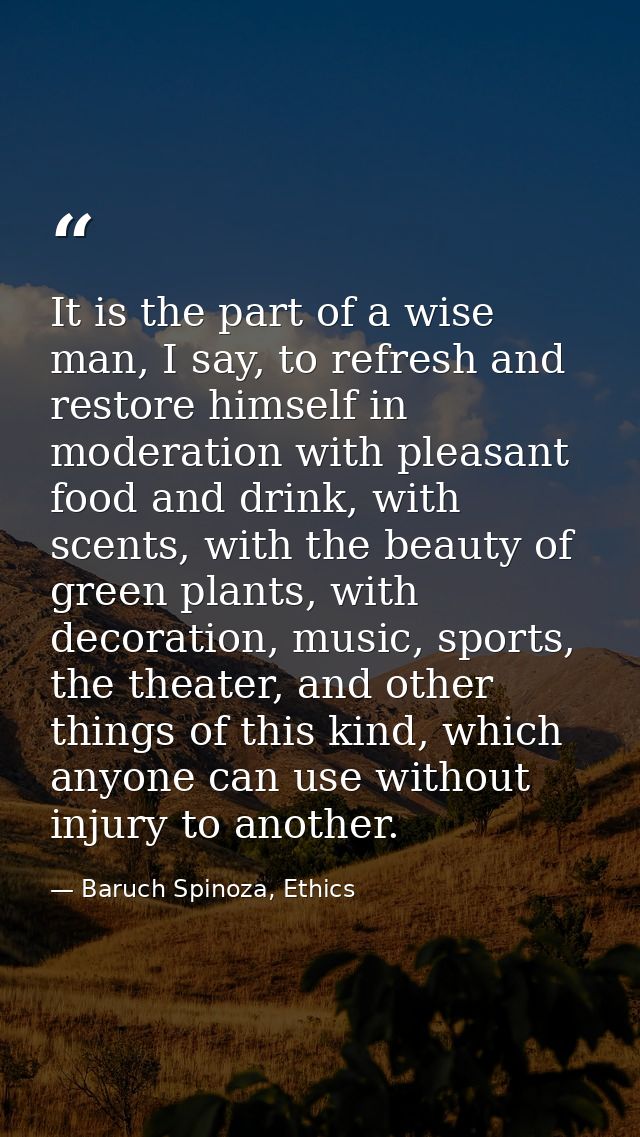 It is the part of a wise man, I say, to refresh and restore himself in moderation with pleasant food and drink, with sce — Baruch Spinoza, Ethics