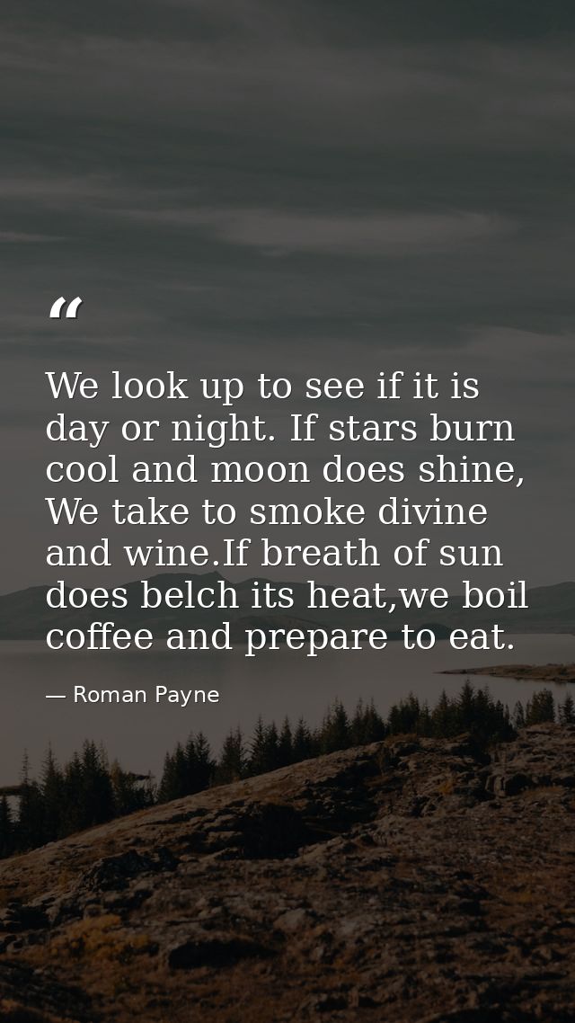 We look up to see if it is day or night. If stars burn cool and moon does shine, We take to smoke divine and wine.If bre — Roman Payne