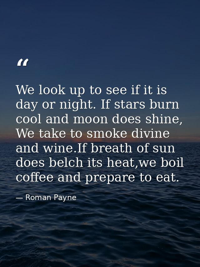 We look up to see if it is day or night. If stars burn cool and moon does shine, We take to smoke divine and wine.If bre — Roman Payne