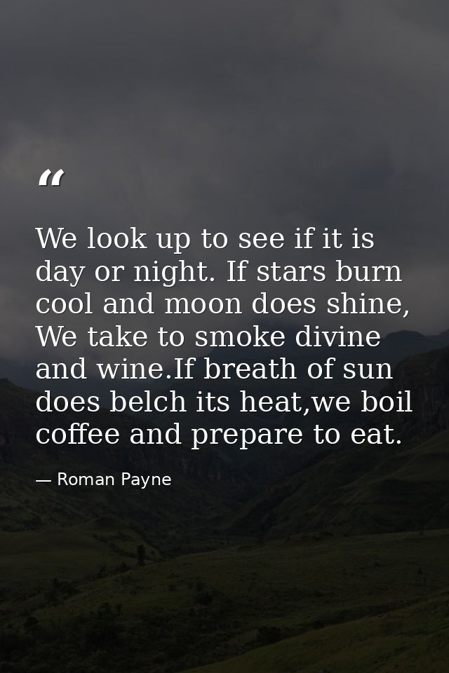 We look up to see if it is day or night. If stars burn cool and moon does shine, We take to smoke divine and wine.If bre — Roman Payne