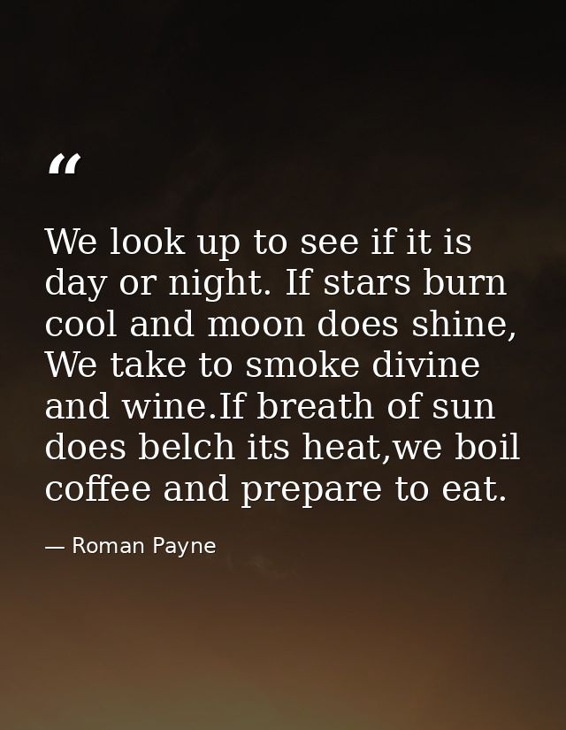 We look up to see if it is day or night. If stars burn cool and moon does shine, We take to smoke divine and wine.If bre — Roman Payne