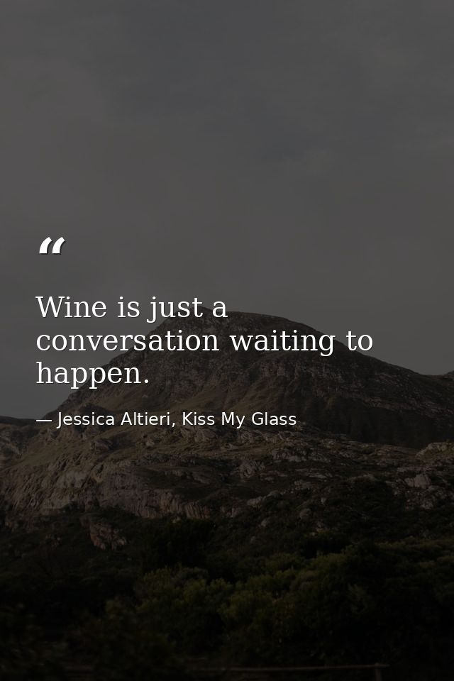 Wine is just a conversation waiting to happen. — Jessica Altieri, Kiss My Glass