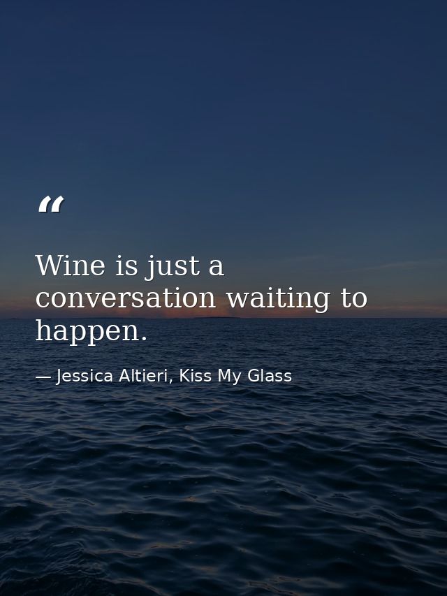Wine is just a conversation waiting to happen. — Jessica Altieri, Kiss My Glass