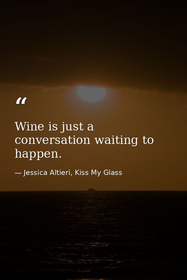 Wine is just a conversation waiting to happen. — Jessica Altieri, Kiss My Glass