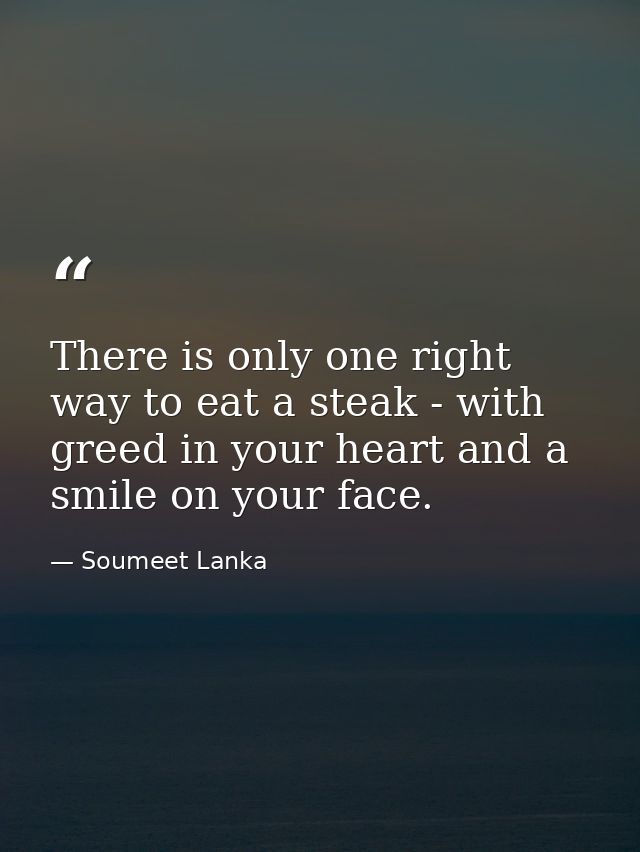 There is only one right way to eat a steak - with greed in your heart and a smile on your face. — Soumeet Lanka