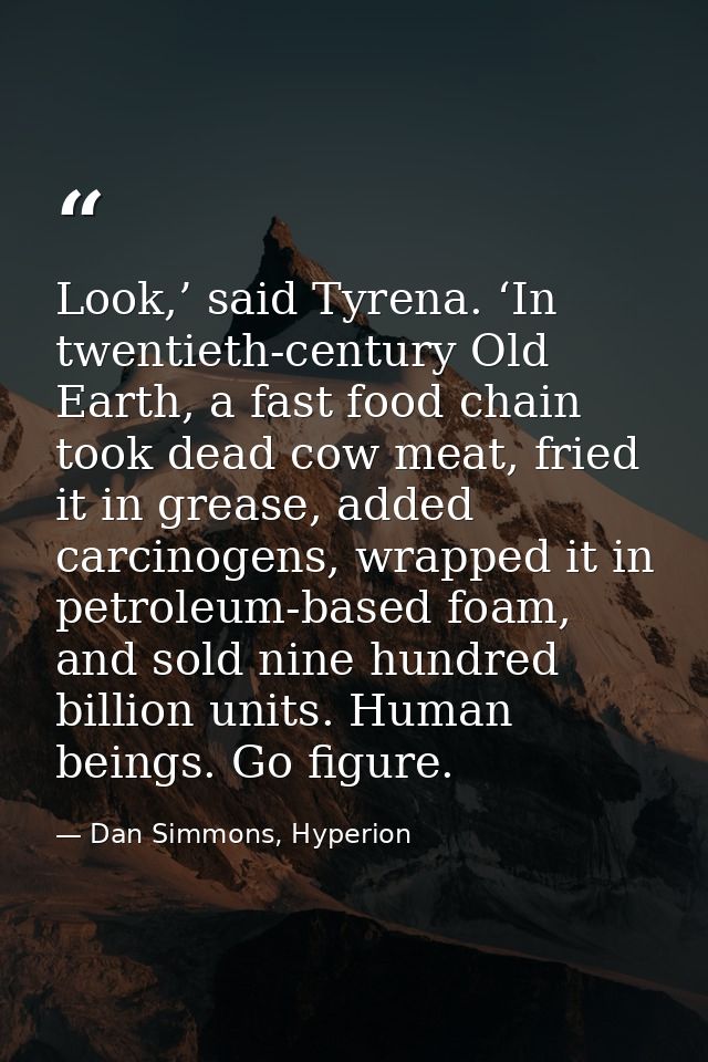 Look,’ said Tyrena. ‘In twentieth-century Old Earth, a fast food chain took dead cow meat, fried it in grease, added car — Dan Simmons, Hyperion