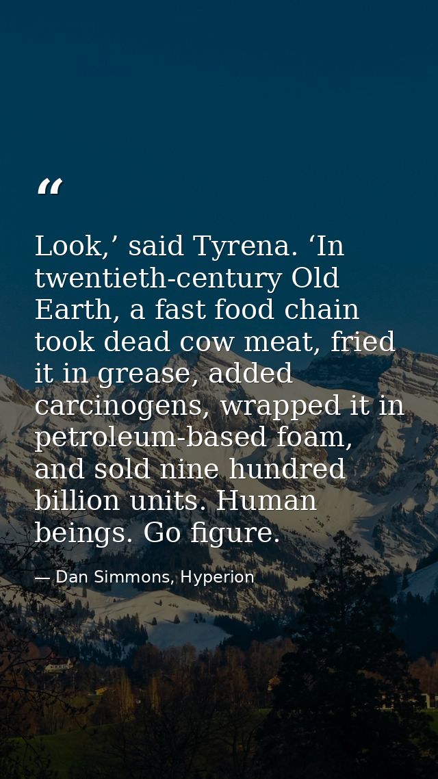 Look,’ said Tyrena. ‘In twentieth-century Old Earth, a fast food chain took dead cow meat, fried it in grease, added car — Dan Simmons, Hyperion