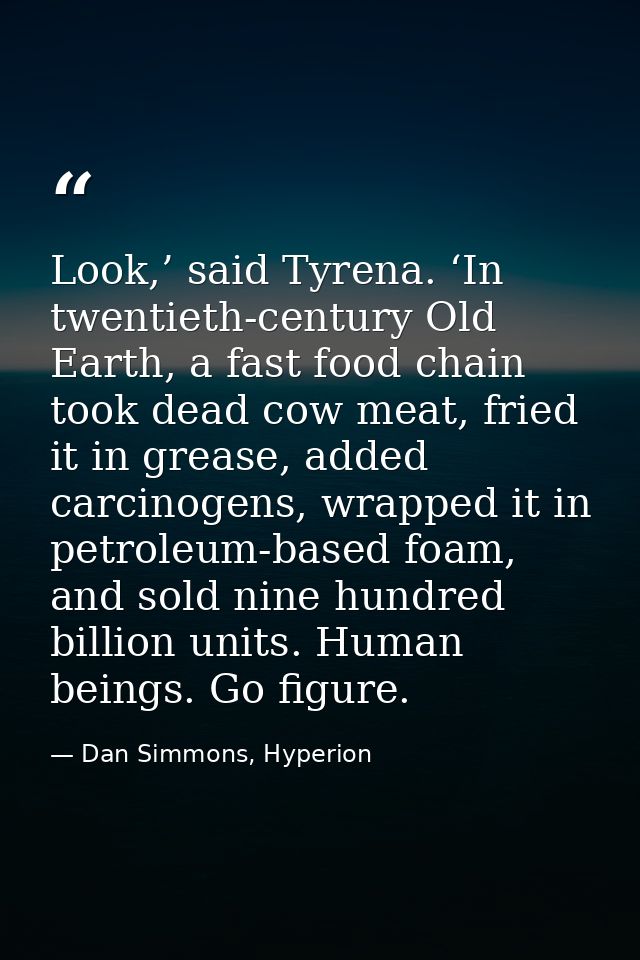 Look,’ said Tyrena. ‘In twentieth-century Old Earth, a fast food chain took dead cow meat, fried it in grease, added car — Dan Simmons, Hyperion
