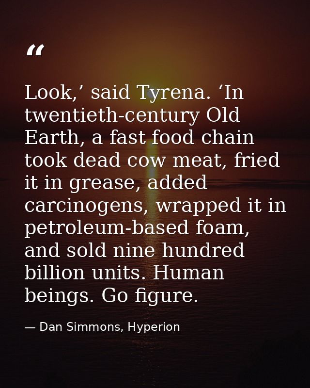 Look,’ said Tyrena. ‘In twentieth-century Old Earth, a fast food chain took dead cow meat, fried it in grease, added car — Dan Simmons, Hyperion
