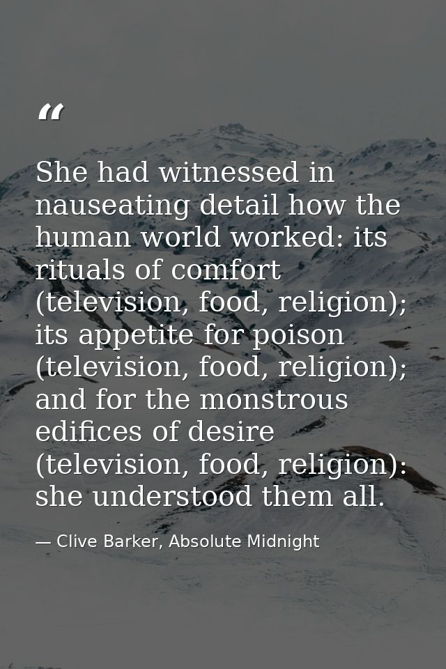 She had witnessed in nauseating detail how the human world worked: its rituals of comfort (television, food, religion);  — Clive Barker, Absolute Midnight