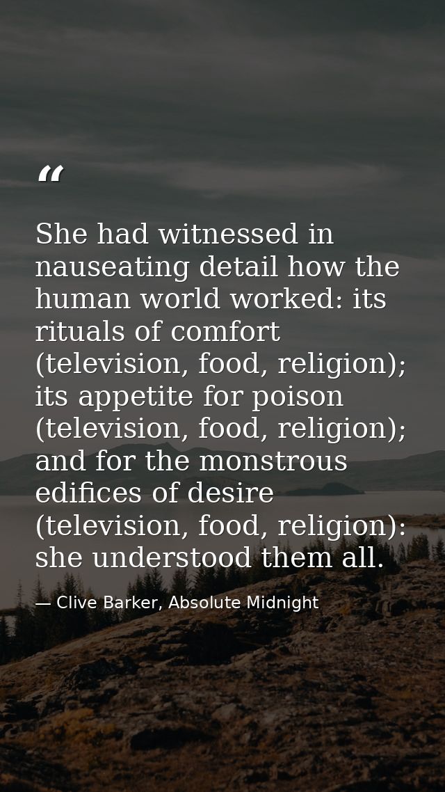 She had witnessed in nauseating detail how the human world worked: its rituals of comfort (television, food, religion);  — Clive Barker, Absolute Midnight