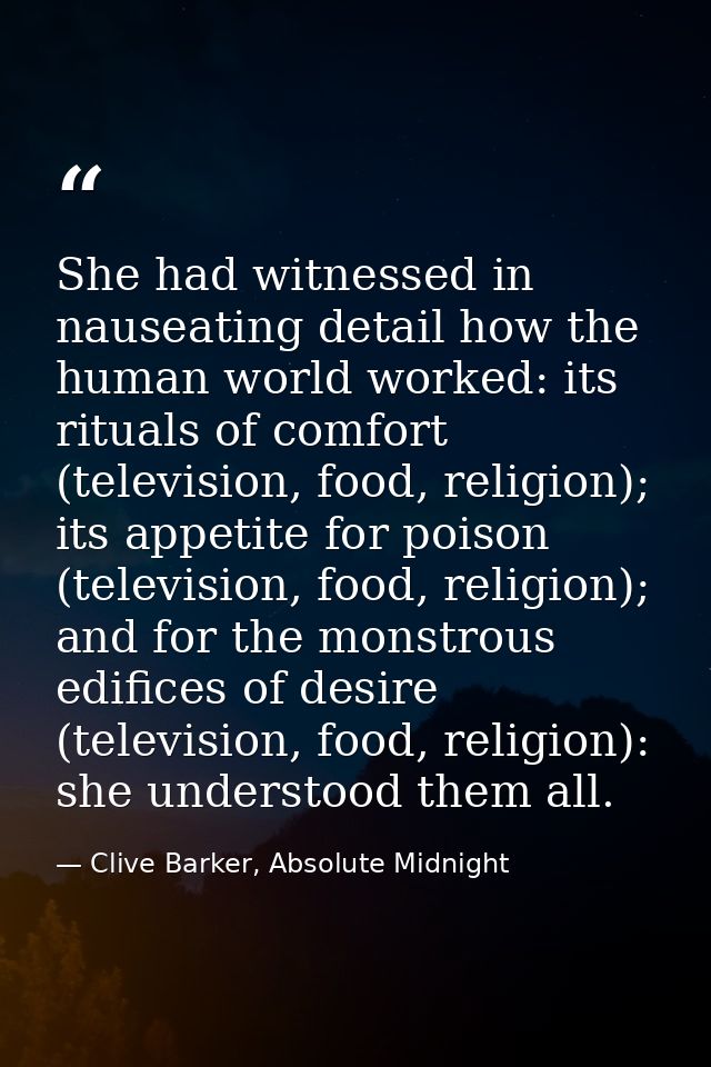 She had witnessed in nauseating detail how the human world worked: its rituals of comfort (television, food, religion);  — Clive Barker, Absolute Midnight