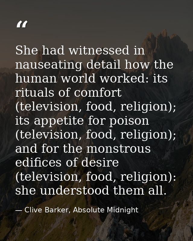 She had witnessed in nauseating detail how the human world worked: its rituals of comfort (television, food, religion);  — Clive Barker, Absolute Midnight