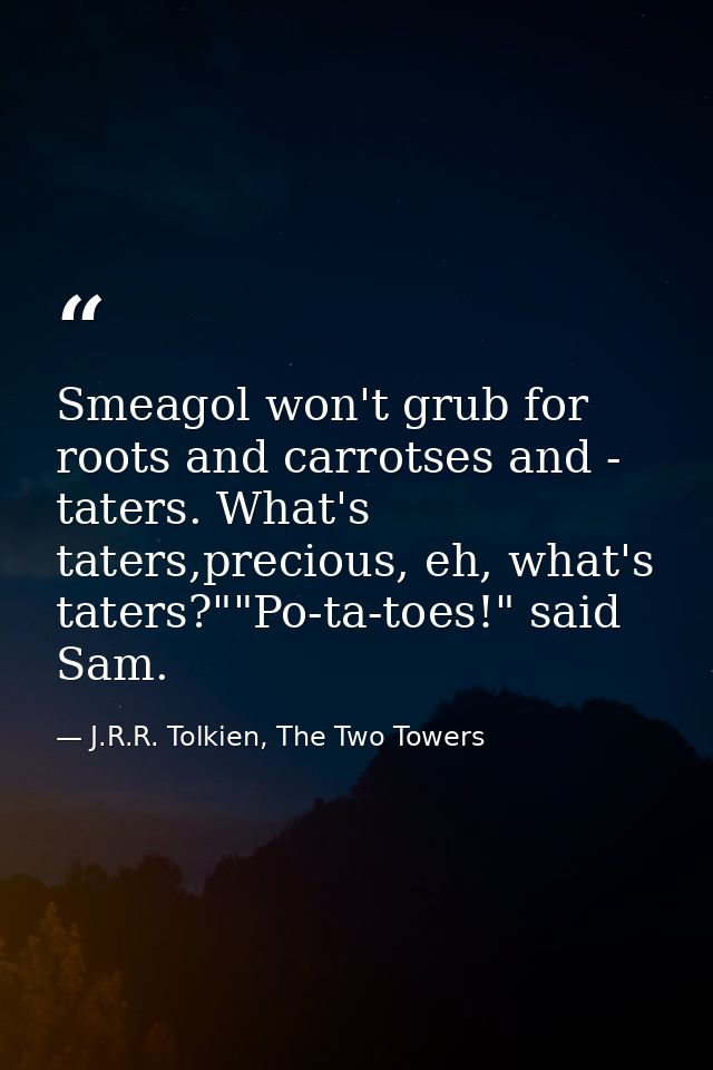 Smeagol won't grub for roots and carrotses and - taters. What's taters,precious, eh, what's taters?""Po-ta-toes!" said S — J.R.R. Tolkien, The Two Towers