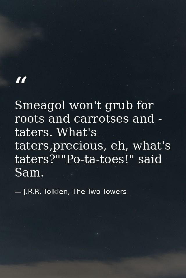 Smeagol won't grub for roots and carrotses and - taters. What's taters,precious, eh, what's taters?""Po-ta-toes!" said S — J.R.R. Tolkien, The Two Towers