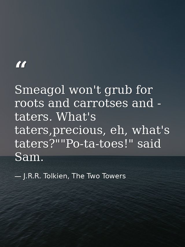 Smeagol won't grub for roots and carrotses and - taters. What's taters,precious, eh, what's taters?""Po-ta-toes!" said S — J.R.R. Tolkien, The Two Towers