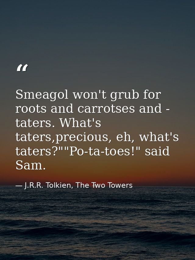 Smeagol won't grub for roots and carrotses and - taters. What's taters,precious, eh, what's taters?""Po-ta-toes!" said S — J.R.R. Tolkien, The Two Towers