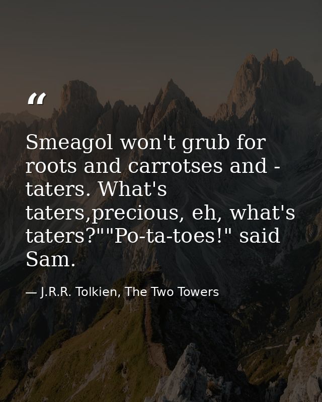 Smeagol won't grub for roots and carrotses and - taters. What's taters,precious, eh, what's taters?""Po-ta-toes!" said S — J.R.R. Tolkien, The Two Towers