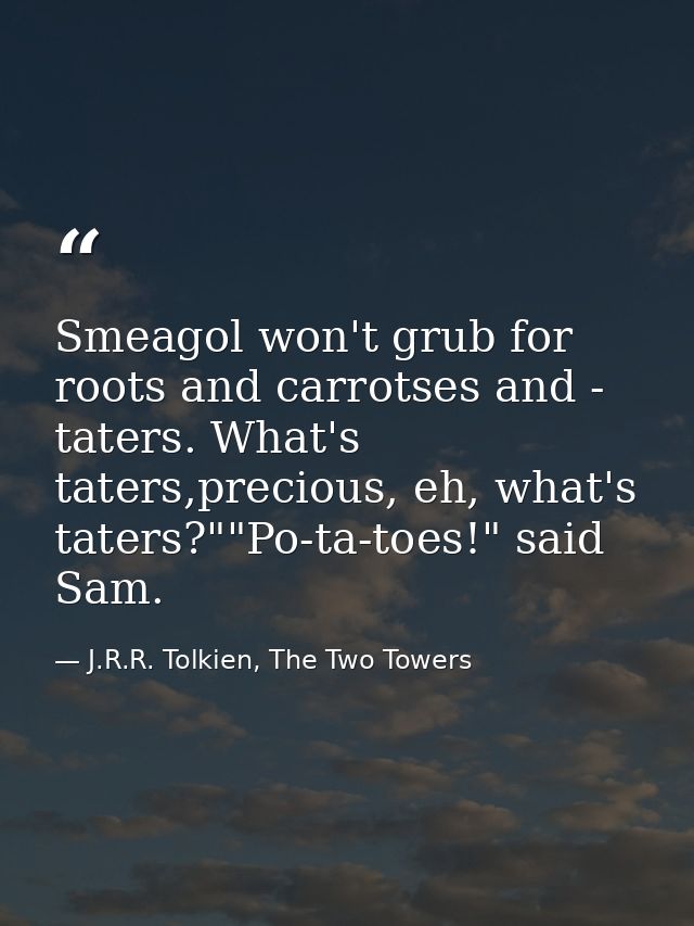 Smeagol won't grub for roots and carrotses and - taters. What's taters,precious, eh, what's taters?""Po-ta-toes!" said S — J.R.R. Tolkien, The Two Towers