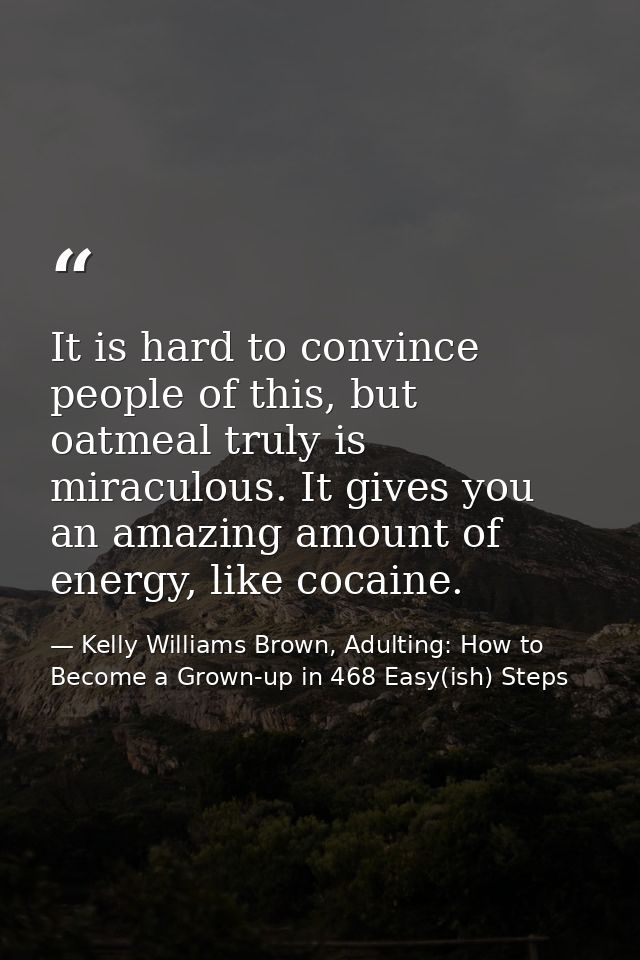 It is hard to convince people of this, but oatmeal truly is miraculous. It gives you an amazing amount of energy, like c — Kelly Williams Brown, Adulting: How to Become a Grown-up in 468 Easy(ish) Steps